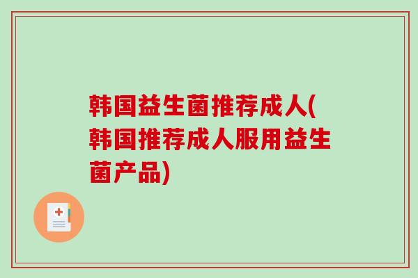 韩国益生菌推荐成人(韩国推荐成人服用益生菌产品)