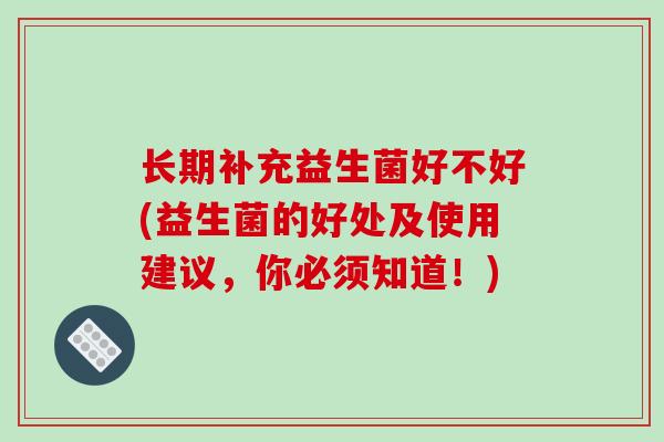 长期补充益生菌好不好(益生菌的好处及使用建议，你必须知道！)