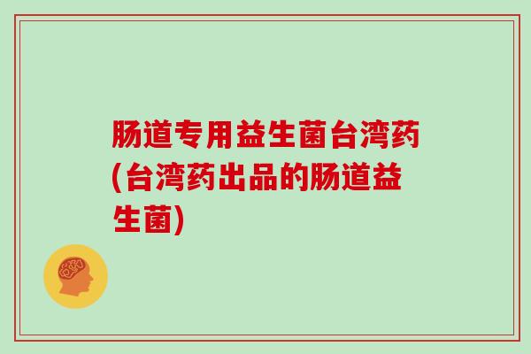 肠道专用益生菌台湾药(台湾药出品的肠道益生菌)