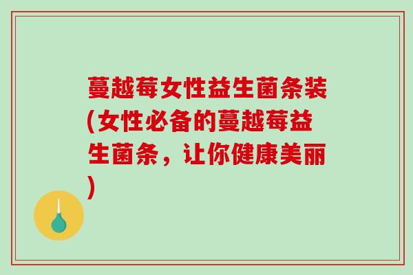 蔓越莓女性益生菌条装(女性必备的蔓越莓益生菌条，让你健康美丽)
