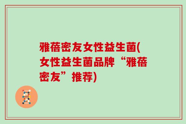 雅蓓密友女性益生菌(女性益生菌品牌“雅蓓密友”推荐)