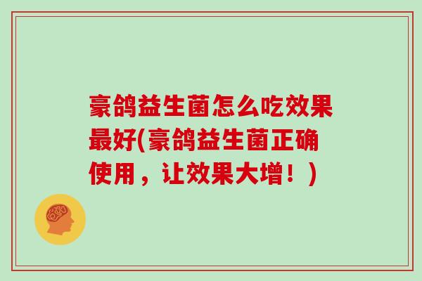 豪鸽益生菌怎么吃效果好(豪鸽益生菌正确使用，让效果大增！)
