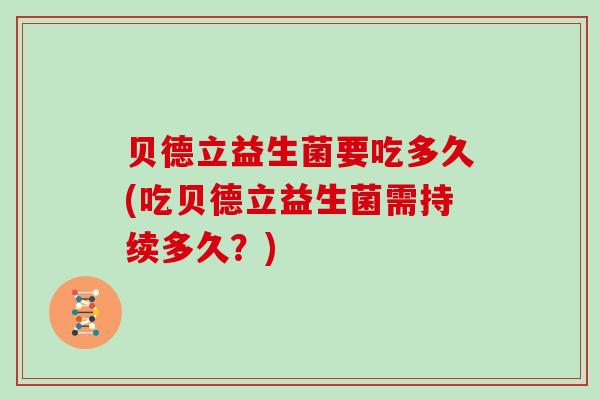 贝德立益生菌要吃多久(吃贝德立益生菌需持续多久？)