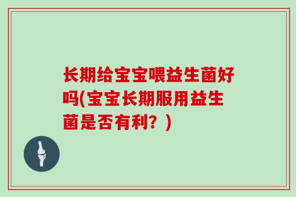 长期给宝宝喂益生菌好吗(宝宝长期服用益生菌是否有利？)