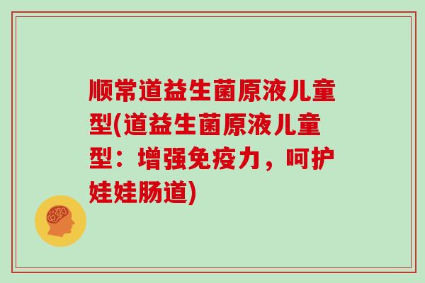 顺常道益生菌原液儿童型(道益生菌原液儿童型：增强力，呵护娃娃肠道)