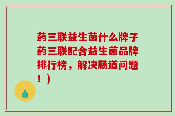 药三联益生菌什么牌子药三联配合益生菌品牌排行榜，解决肠道问题！)