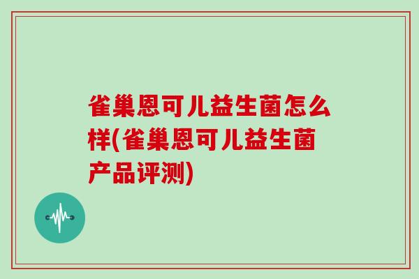 雀巢恩可儿益生菌怎么样(雀巢恩可儿益生菌产品评测)