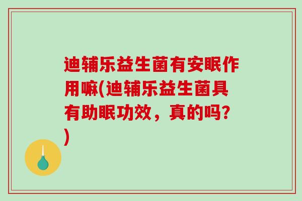 迪辅乐益生菌有安眠作用嘛(迪辅乐益生菌具有助眠功效，真的吗？)