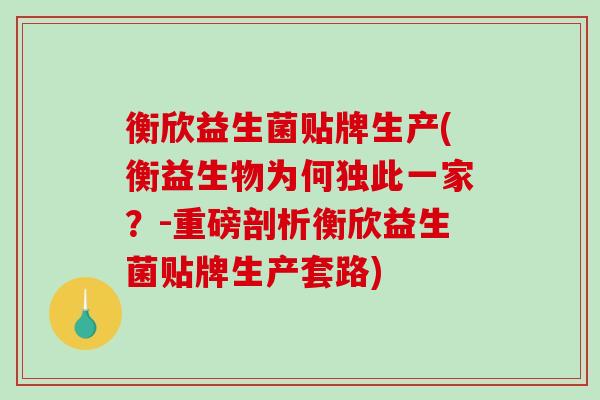 衡欣益生菌贴牌生产(衡益生物为何独此一家？-重磅剖析衡欣益生菌贴牌生产套路)