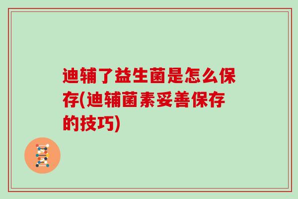 迪辅了益生菌是怎么保存(迪辅菌素妥善保存的技巧)