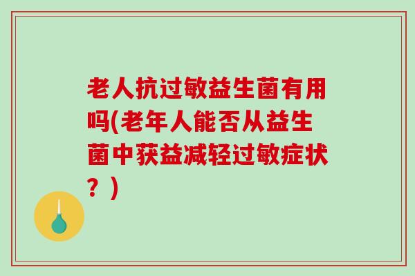 老人抗益生菌有用吗(老年人能否从益生菌中获益减轻症状？)