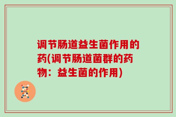 调节肠道益生菌作用的药(调节肠道菌群的：益生菌的作用)