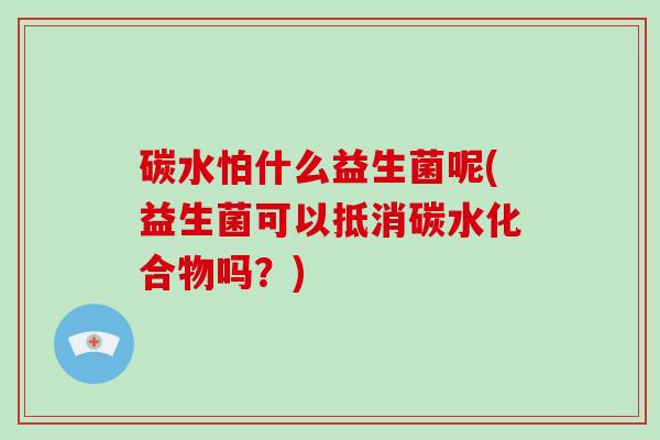 碳水怕什么益生菌呢(益生菌可以抵消碳水化合物吗？)