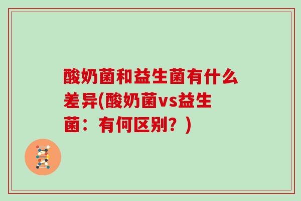 酸奶菌和益生菌有什么差异(酸奶菌vs益生菌：有何区别？)
