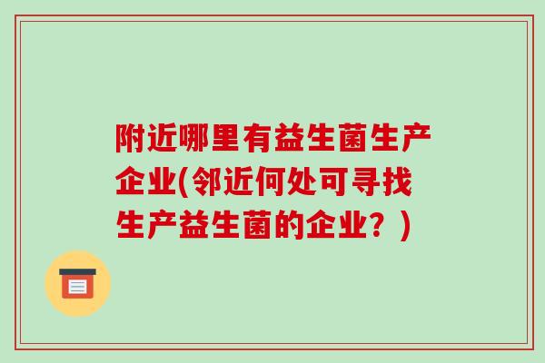 附近哪里有益生菌生产企业(邻近何处可寻找生产益生菌的企业？)