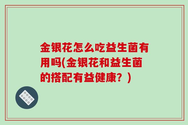 金银花怎么吃益生菌有用吗(金银花和益生菌的搭配有益健康？)