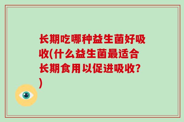 长期吃哪种益生菌好吸收(什么益生菌适合长期食用以促进吸收？)