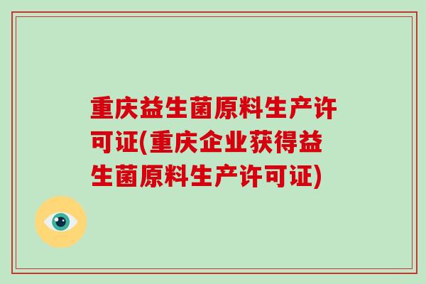 重庆益生菌原料生产许可证(重庆企业获得益生菌原料生产许可证)