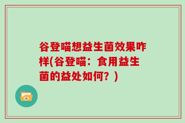 谷登喵想益生菌效果咋样(谷登喵：食用益生菌的益处如何？)