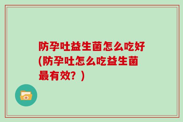防孕吐益生菌怎么吃好(防孕吐怎么吃益生菌最有效？)