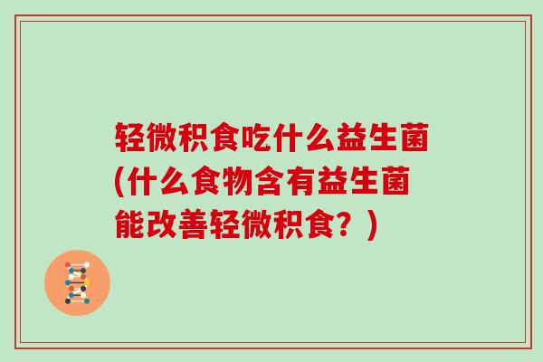 轻微积食吃什么益生菌(什么食物含有益生菌能改善轻微积食？)