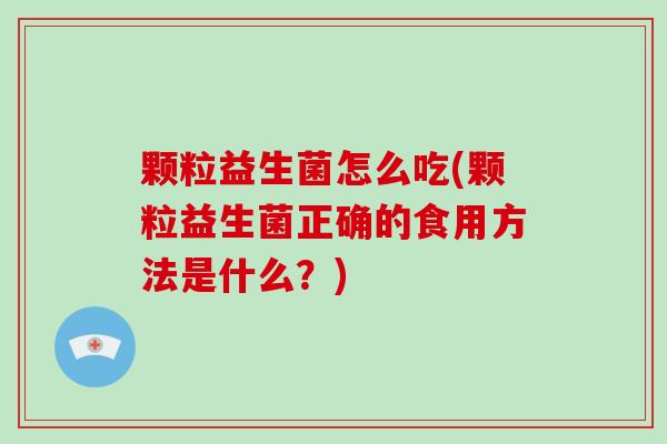 颗粒益生菌怎么吃(颗粒益生菌正确的食用方法是什么？)