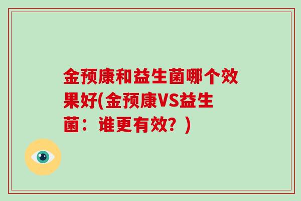 金预康和益生菌哪个效果好(金预康VS益生菌:谁更有效?) 金预康和益生菌哪个效果好(金预康VS益生菌:谁更有效?)