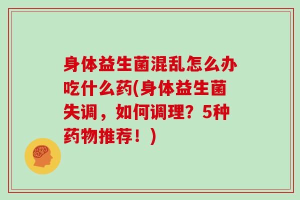 身体益生菌混乱怎么办吃什么药(身体益生菌失调，如何调理？5种推荐！)
