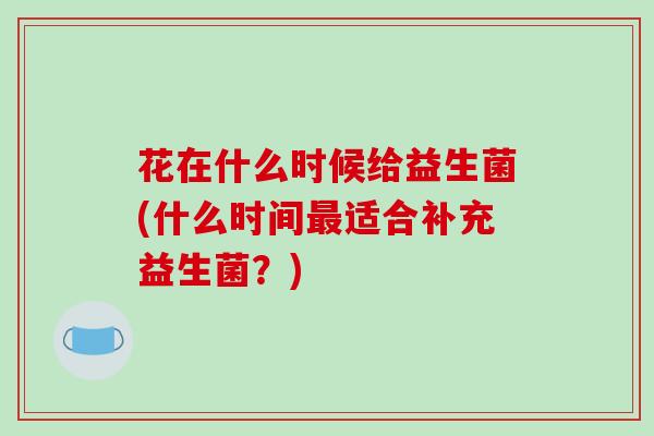 花在什么时候给益生菌(什么时间最适合补充益生菌？)