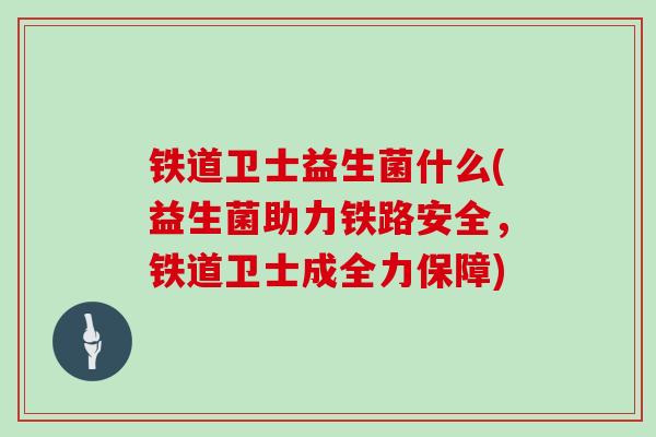 铁道卫士益生菌什么(益生菌助力铁路安全，铁道卫士成全力保障)