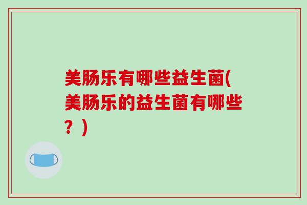 美肠乐有哪些益生菌(美肠乐的益生菌有哪些？)