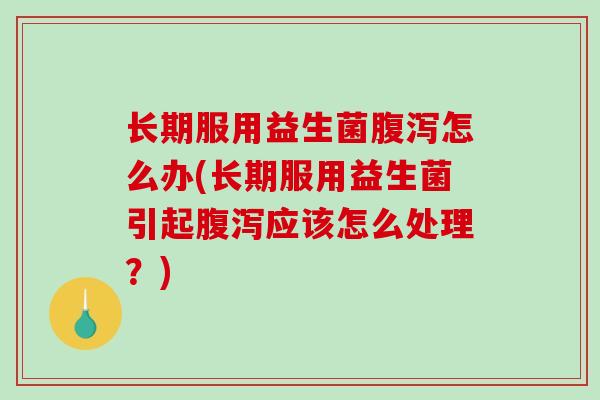 长期服用益生菌腹泻怎么办(长期服用益生菌引起腹泻应该怎么处理？)