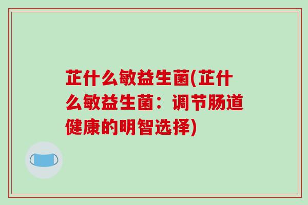 芷什么敏益生菌(芷什么敏益生菌：调节肠道健康的明智选择)