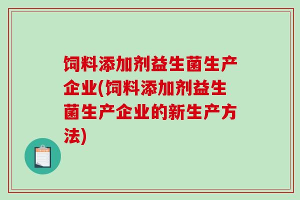 饲料添加剂益生菌生产企业(饲料添加剂益生菌生产企业的新生产方法)