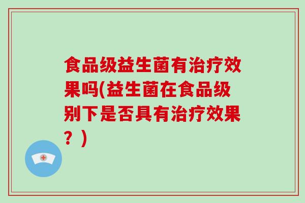 食品级益生菌有治疗效果吗(益生菌在食品级别下是否具有治疗效果？)