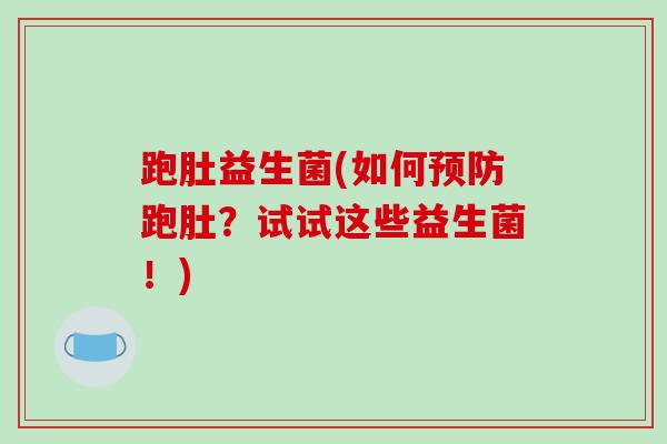 跑肚益生菌(如何跑肚？试试这些益生菌！)