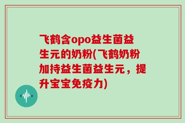 飞鹤含opo益生菌益生元的奶粉(飞鹤奶粉加持益生菌益生元，提升宝宝免疫力)