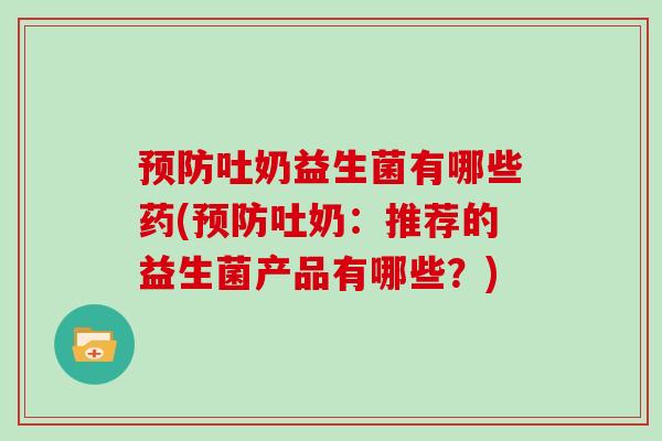 预防吐奶益生菌有哪些药(预防吐奶：推荐的益生菌产品有哪些？)