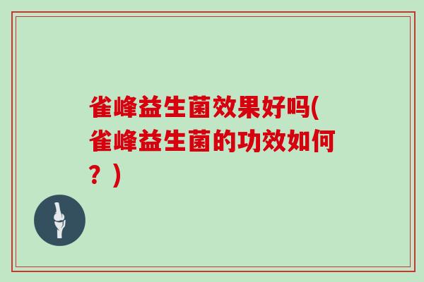 雀峰益生菌效果好吗(雀峰益生菌的功效如何？)