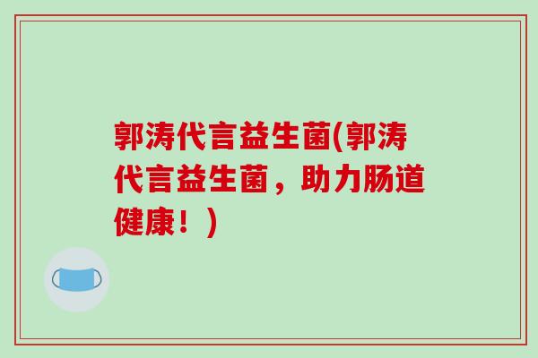 郭涛代言益生菌(郭涛代言益生菌，助力肠道健康！)