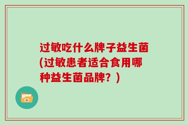过敏吃什么牌子益生菌(过敏患者适合食用哪种益生菌品牌？)
