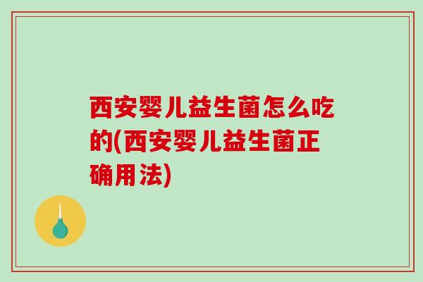 西安婴儿益生菌怎么吃的(西安婴儿益生菌正确用法)