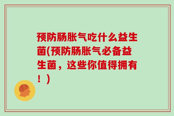 预防肠胀气吃什么益生菌(预防肠胀气必备益生菌，这些你值得拥有！)