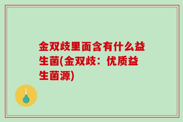 金双歧里面含有什么益生菌(金双歧：优质益生菌源)