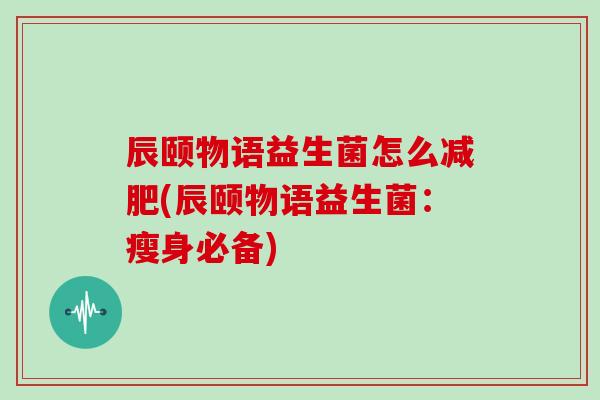 辰颐物语益生菌怎么减肥(辰颐物语益生菌：瘦身必备)