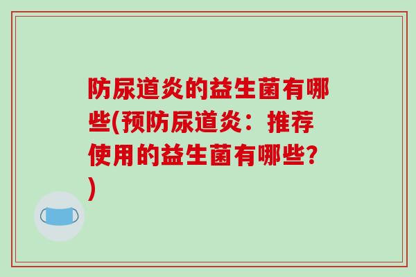 防尿道炎的益生菌有哪些(尿道炎：推荐使用的益生菌有哪些？)