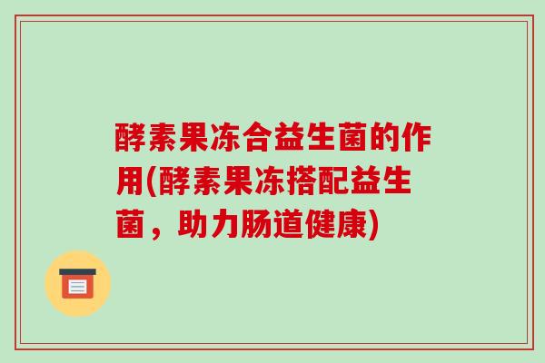 酵素果冻合益生菌的作用(酵素果冻搭配益生菌，助力肠道健康)