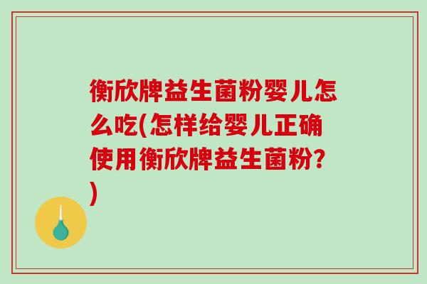 衡欣牌益生菌粉婴儿怎么吃(怎样给婴儿正确使用衡欣牌益生菌粉？)