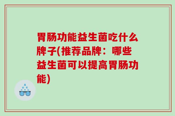 胃肠功能益生菌吃什么牌子(推荐品牌：哪些益生菌可以提高胃肠功能)