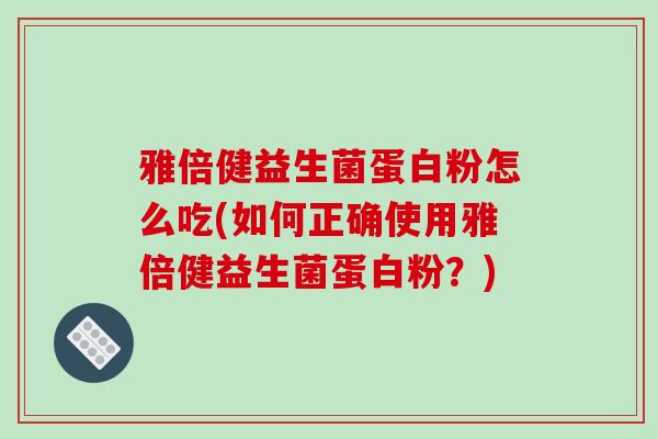 雅倍健益生菌蛋白粉怎么吃(如何正确使用雅倍健益生菌蛋白粉？)